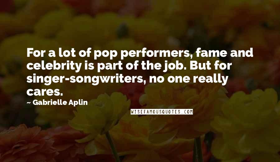 Gabrielle Aplin Quotes: For a lot of pop performers, fame and celebrity is part of the job. But for singer-songwriters, no one really cares.