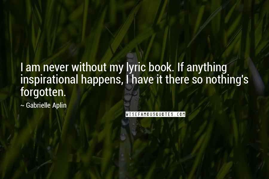 Gabrielle Aplin Quotes: I am never without my lyric book. If anything inspirational happens, I have it there so nothing's forgotten.