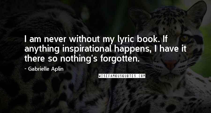 Gabrielle Aplin Quotes: I am never without my lyric book. If anything inspirational happens, I have it there so nothing's forgotten.