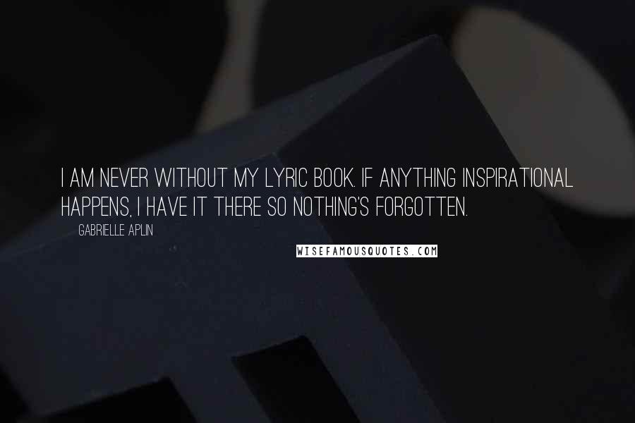 Gabrielle Aplin Quotes: I am never without my lyric book. If anything inspirational happens, I have it there so nothing's forgotten.