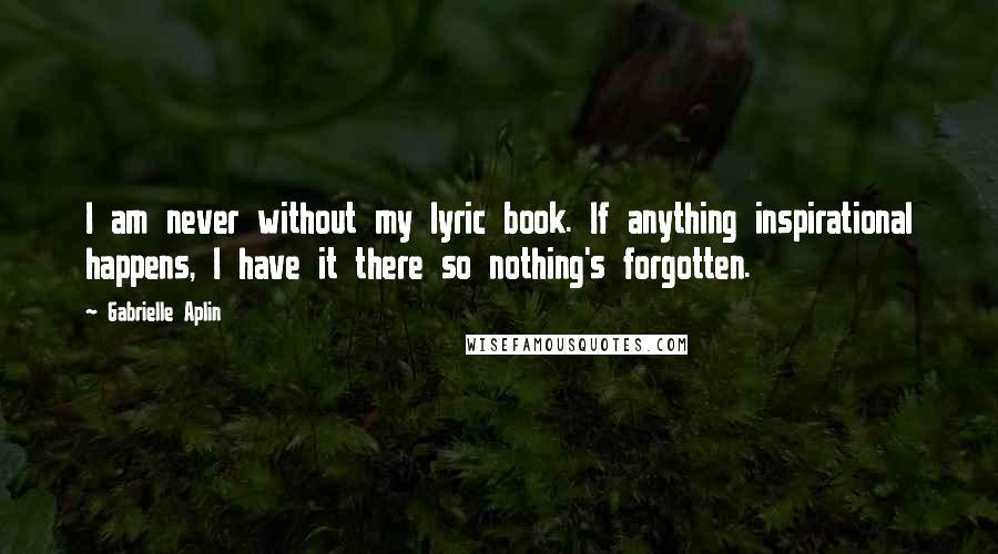 Gabrielle Aplin Quotes: I am never without my lyric book. If anything inspirational happens, I have it there so nothing's forgotten.