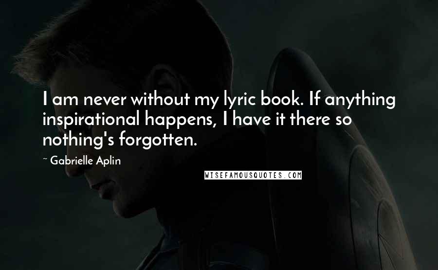 Gabrielle Aplin Quotes: I am never without my lyric book. If anything inspirational happens, I have it there so nothing's forgotten.