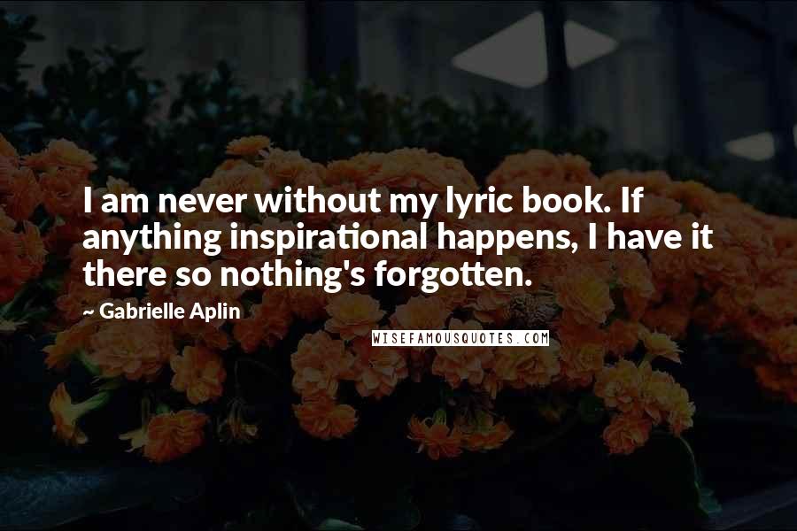 Gabrielle Aplin Quotes: I am never without my lyric book. If anything inspirational happens, I have it there so nothing's forgotten.