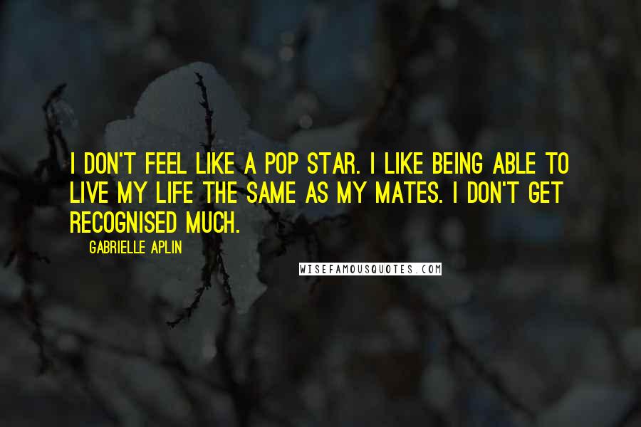 Gabrielle Aplin Quotes: I don't feel like a pop star. I like being able to live my life the same as my mates. I don't get recognised much.