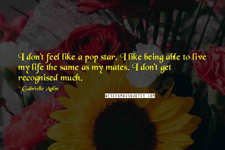 Gabrielle Aplin Quotes: I don't feel like a pop star. I like being able to live my life the same as my mates. I don't get recognised much.