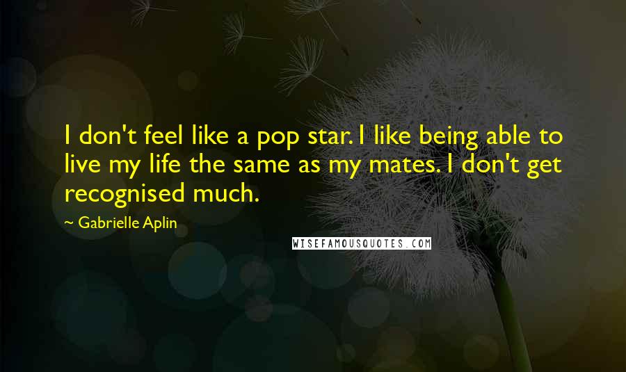 Gabrielle Aplin Quotes: I don't feel like a pop star. I like being able to live my life the same as my mates. I don't get recognised much.