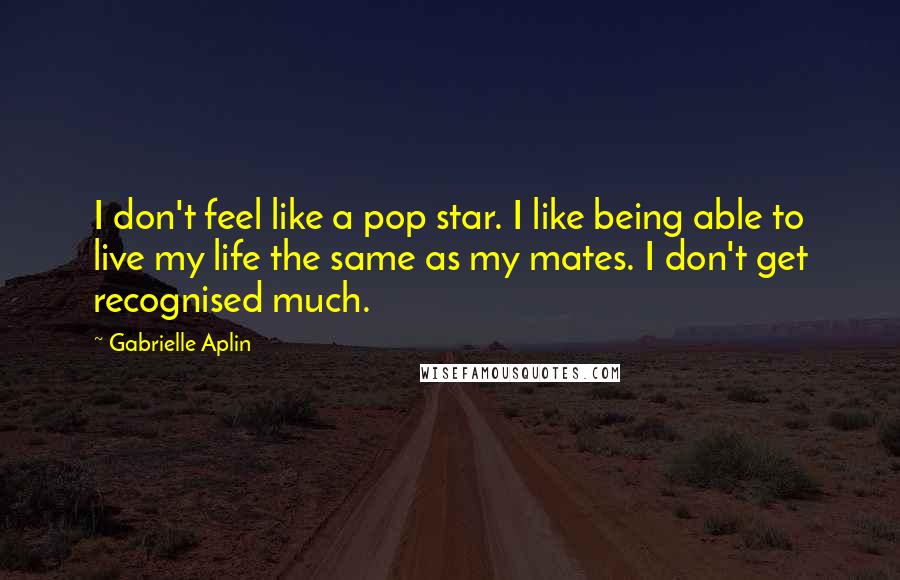 Gabrielle Aplin Quotes: I don't feel like a pop star. I like being able to live my life the same as my mates. I don't get recognised much.