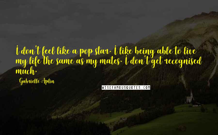 Gabrielle Aplin Quotes: I don't feel like a pop star. I like being able to live my life the same as my mates. I don't get recognised much.