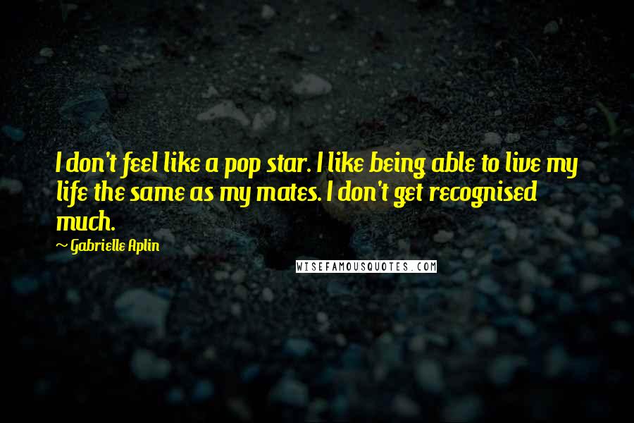 Gabrielle Aplin Quotes: I don't feel like a pop star. I like being able to live my life the same as my mates. I don't get recognised much.