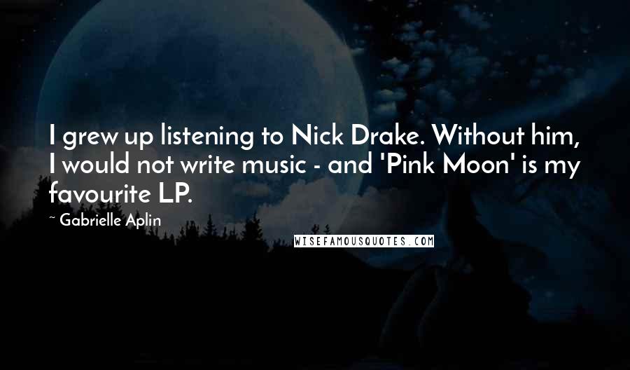 Gabrielle Aplin Quotes: I grew up listening to Nick Drake. Without him, I would not write music - and 'Pink Moon' is my favourite LP.