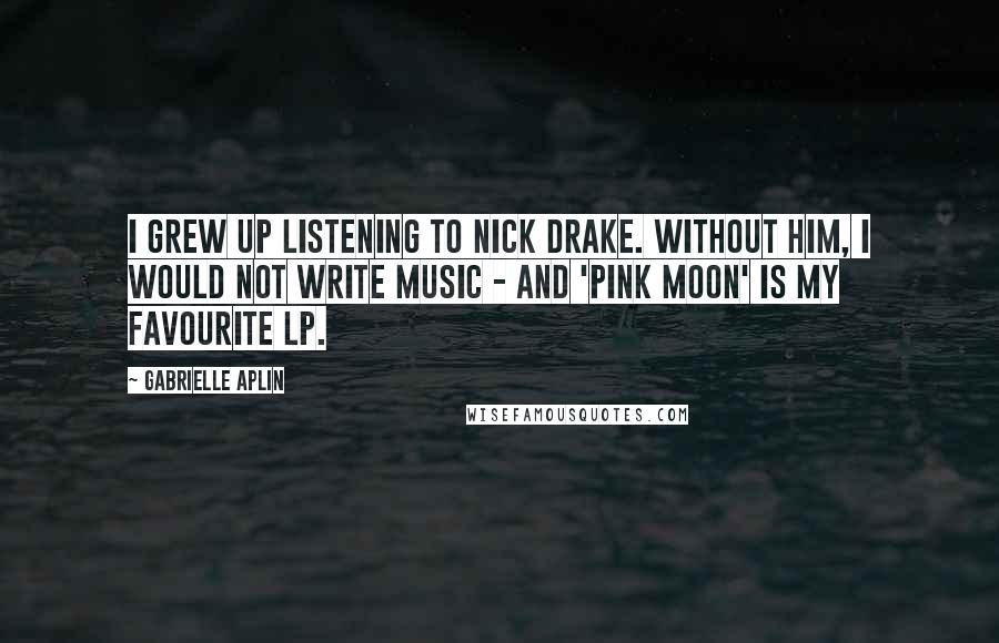 Gabrielle Aplin Quotes: I grew up listening to Nick Drake. Without him, I would not write music - and 'Pink Moon' is my favourite LP.