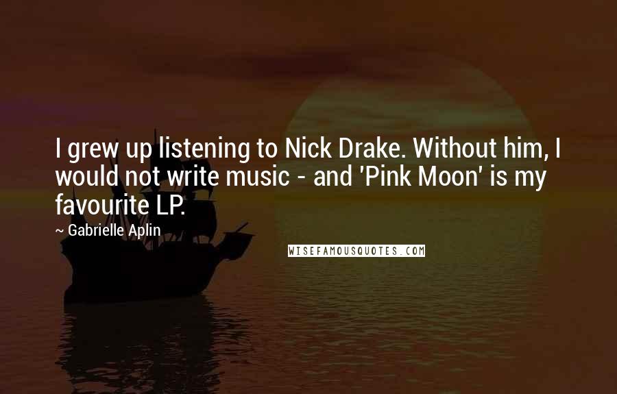 Gabrielle Aplin Quotes: I grew up listening to Nick Drake. Without him, I would not write music - and 'Pink Moon' is my favourite LP.