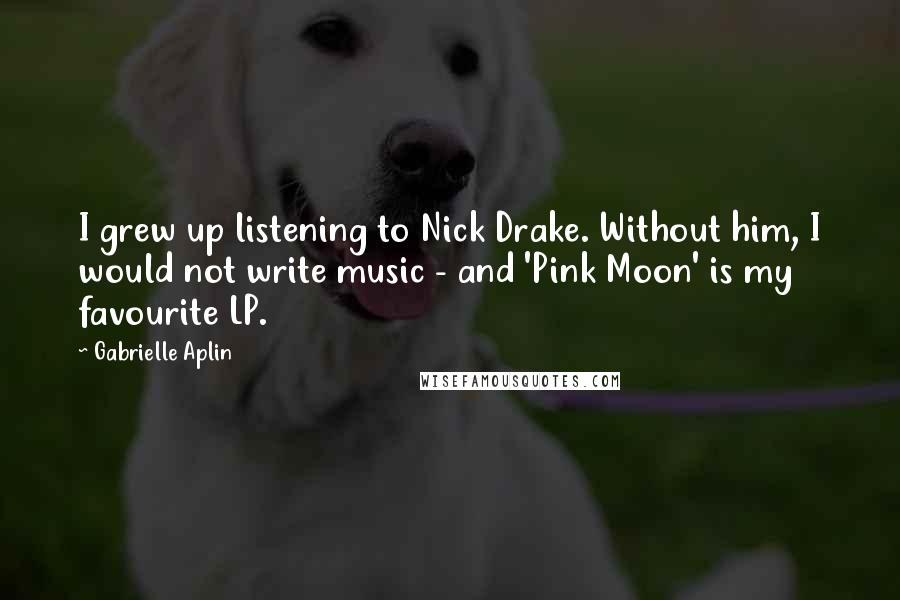 Gabrielle Aplin Quotes: I grew up listening to Nick Drake. Without him, I would not write music - and 'Pink Moon' is my favourite LP.