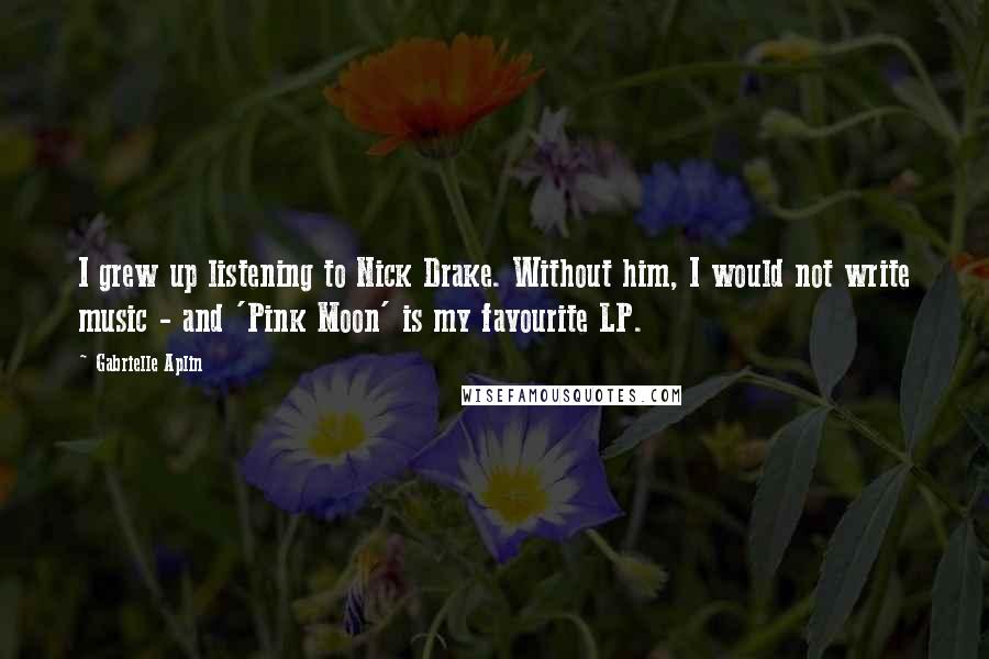 Gabrielle Aplin Quotes: I grew up listening to Nick Drake. Without him, I would not write music - and 'Pink Moon' is my favourite LP.