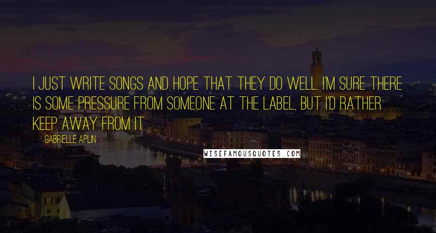 Gabrielle Aplin Quotes: I just write songs and hope that they do well. I'm sure there is some pressure from someone at the label, but I'd rather keep away from it.
