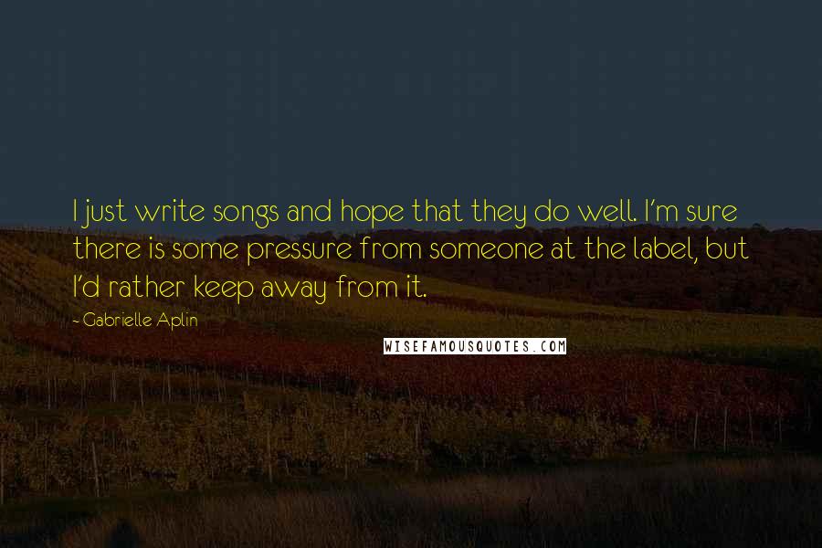 Gabrielle Aplin Quotes: I just write songs and hope that they do well. I'm sure there is some pressure from someone at the label, but I'd rather keep away from it.