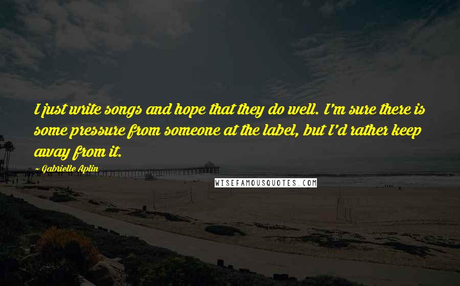 Gabrielle Aplin Quotes: I just write songs and hope that they do well. I'm sure there is some pressure from someone at the label, but I'd rather keep away from it.