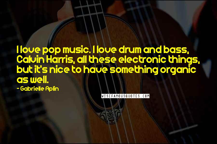 Gabrielle Aplin Quotes: I love pop music. I love drum and bass, Calvin Harris, all these electronic things, but it's nice to have something organic as well.