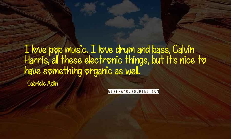 Gabrielle Aplin Quotes: I love pop music. I love drum and bass, Calvin Harris, all these electronic things, but it's nice to have something organic as well.