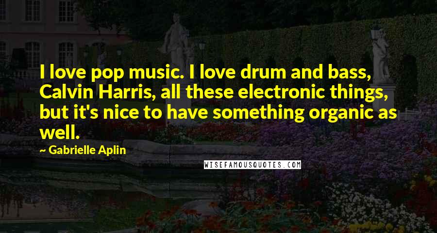 Gabrielle Aplin Quotes: I love pop music. I love drum and bass, Calvin Harris, all these electronic things, but it's nice to have something organic as well.