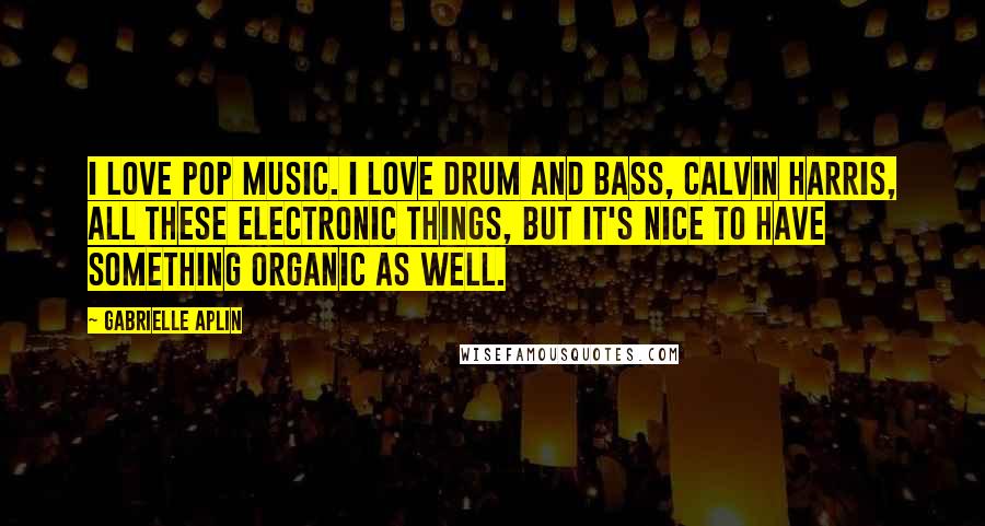 Gabrielle Aplin Quotes: I love pop music. I love drum and bass, Calvin Harris, all these electronic things, but it's nice to have something organic as well.