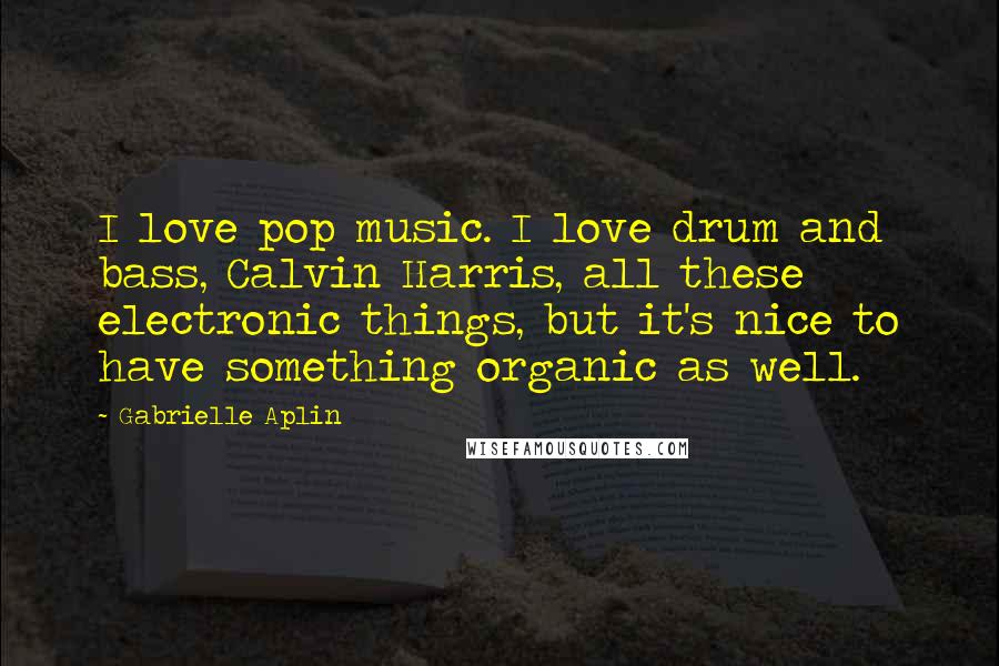 Gabrielle Aplin Quotes: I love pop music. I love drum and bass, Calvin Harris, all these electronic things, but it's nice to have something organic as well.