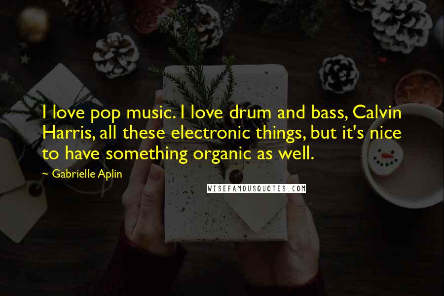 Gabrielle Aplin Quotes: I love pop music. I love drum and bass, Calvin Harris, all these electronic things, but it's nice to have something organic as well.