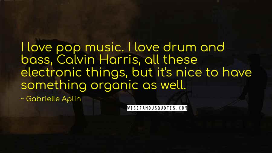 Gabrielle Aplin Quotes: I love pop music. I love drum and bass, Calvin Harris, all these electronic things, but it's nice to have something organic as well.