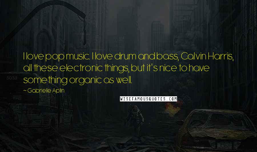 Gabrielle Aplin Quotes: I love pop music. I love drum and bass, Calvin Harris, all these electronic things, but it's nice to have something organic as well.