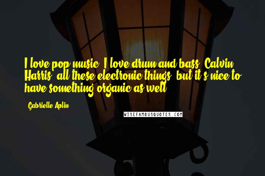 Gabrielle Aplin Quotes: I love pop music. I love drum and bass, Calvin Harris, all these electronic things, but it's nice to have something organic as well.