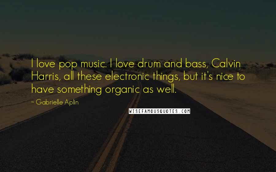 Gabrielle Aplin Quotes: I love pop music. I love drum and bass, Calvin Harris, all these electronic things, but it's nice to have something organic as well.