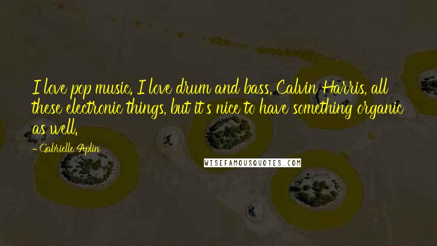 Gabrielle Aplin Quotes: I love pop music. I love drum and bass, Calvin Harris, all these electronic things, but it's nice to have something organic as well.