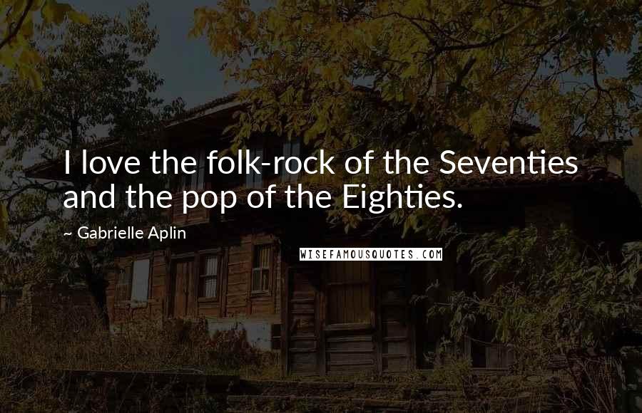 Gabrielle Aplin Quotes: I love the folk-rock of the Seventies and the pop of the Eighties.