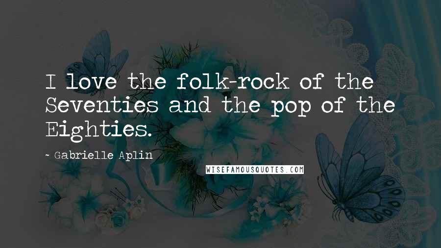 Gabrielle Aplin Quotes: I love the folk-rock of the Seventies and the pop of the Eighties.