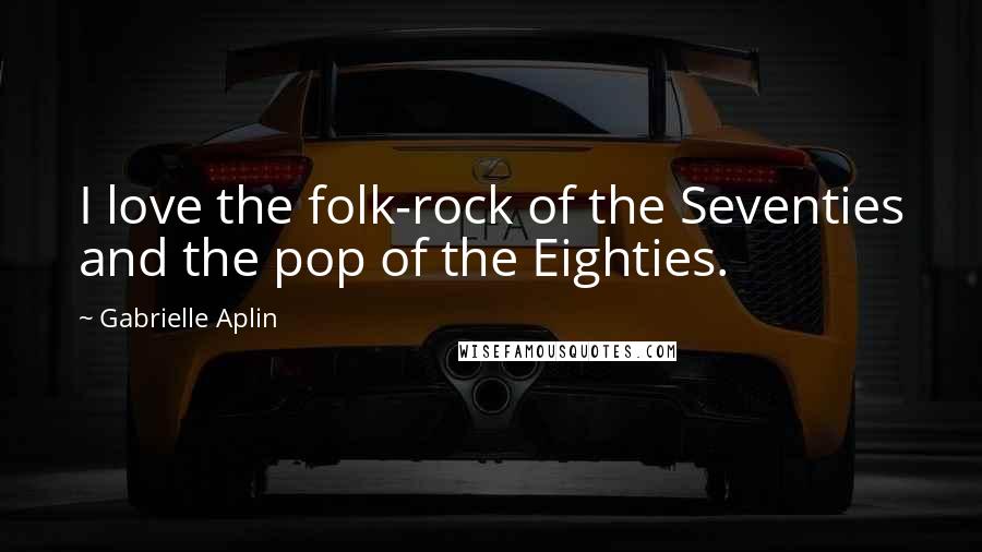 Gabrielle Aplin Quotes: I love the folk-rock of the Seventies and the pop of the Eighties.