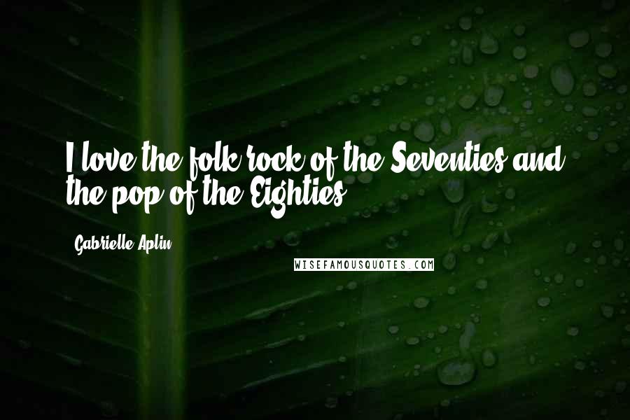 Gabrielle Aplin Quotes: I love the folk-rock of the Seventies and the pop of the Eighties.