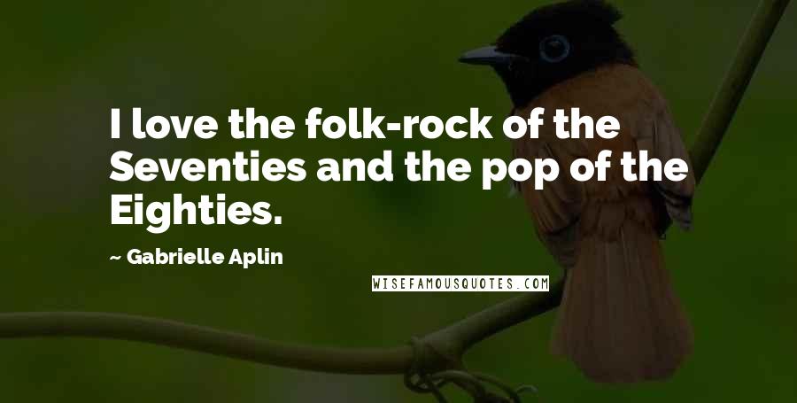 Gabrielle Aplin Quotes: I love the folk-rock of the Seventies and the pop of the Eighties.