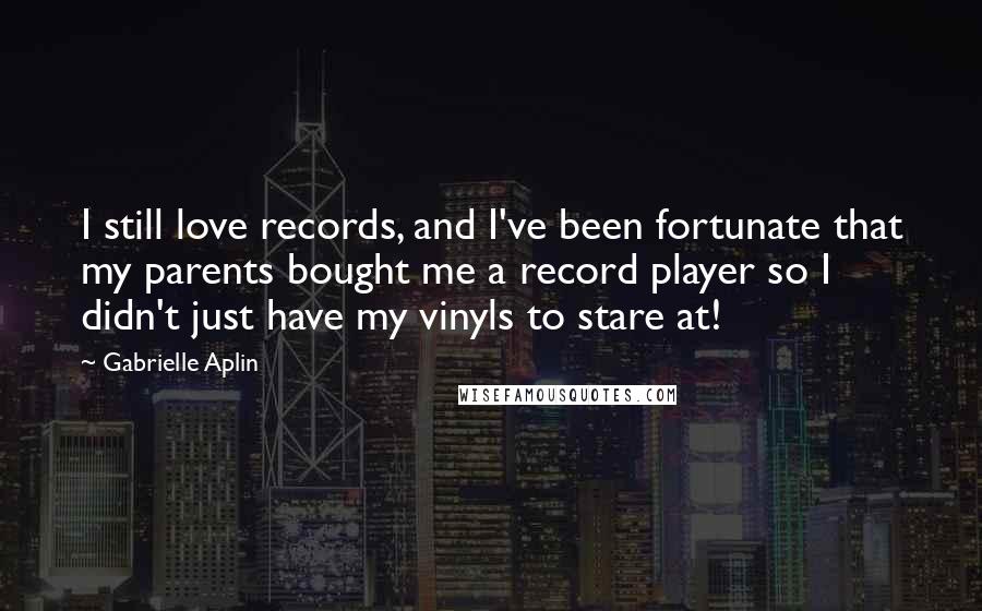 Gabrielle Aplin Quotes: I still love records, and I've been fortunate that my parents bought me a record player so I didn't just have my vinyls to stare at!