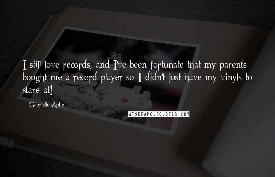Gabrielle Aplin Quotes: I still love records, and I've been fortunate that my parents bought me a record player so I didn't just have my vinyls to stare at!