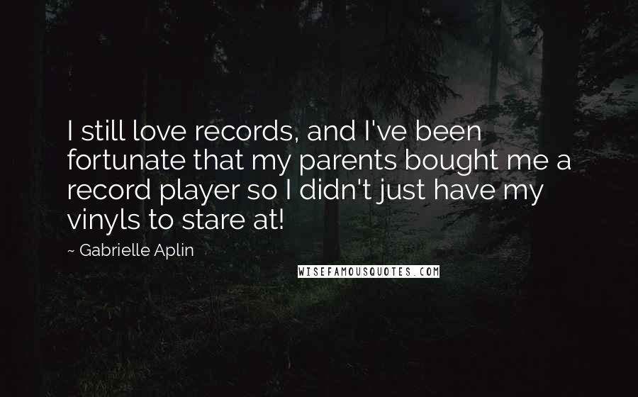 Gabrielle Aplin Quotes: I still love records, and I've been fortunate that my parents bought me a record player so I didn't just have my vinyls to stare at!