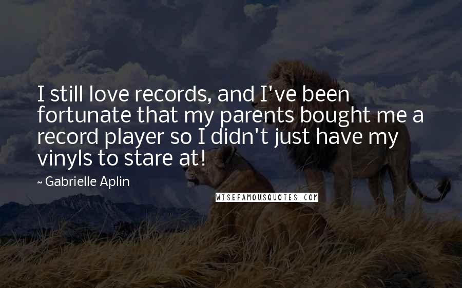 Gabrielle Aplin Quotes: I still love records, and I've been fortunate that my parents bought me a record player so I didn't just have my vinyls to stare at!