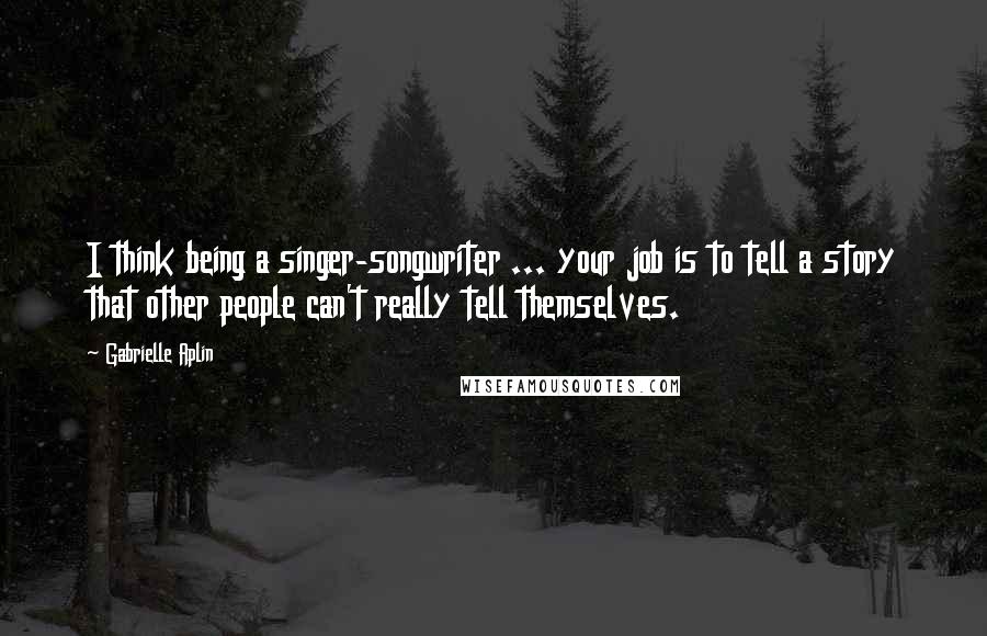 Gabrielle Aplin Quotes: I think being a singer-songwriter ... your job is to tell a story that other people can't really tell themselves.