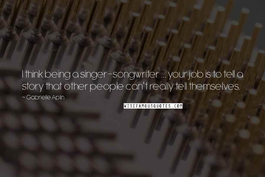 Gabrielle Aplin Quotes: I think being a singer-songwriter ... your job is to tell a story that other people can't really tell themselves.