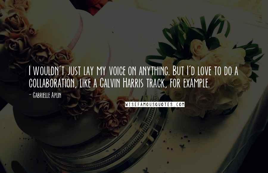 Gabrielle Aplin Quotes: I wouldn't just lay my voice on anything. But I'd love to do a collaboration, like a Calvin Harris track, for example.