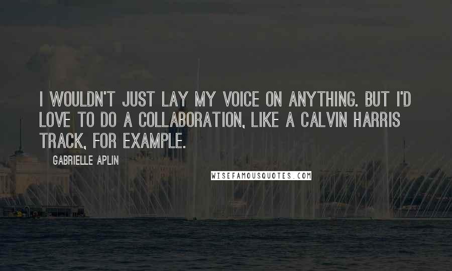 Gabrielle Aplin Quotes: I wouldn't just lay my voice on anything. But I'd love to do a collaboration, like a Calvin Harris track, for example.