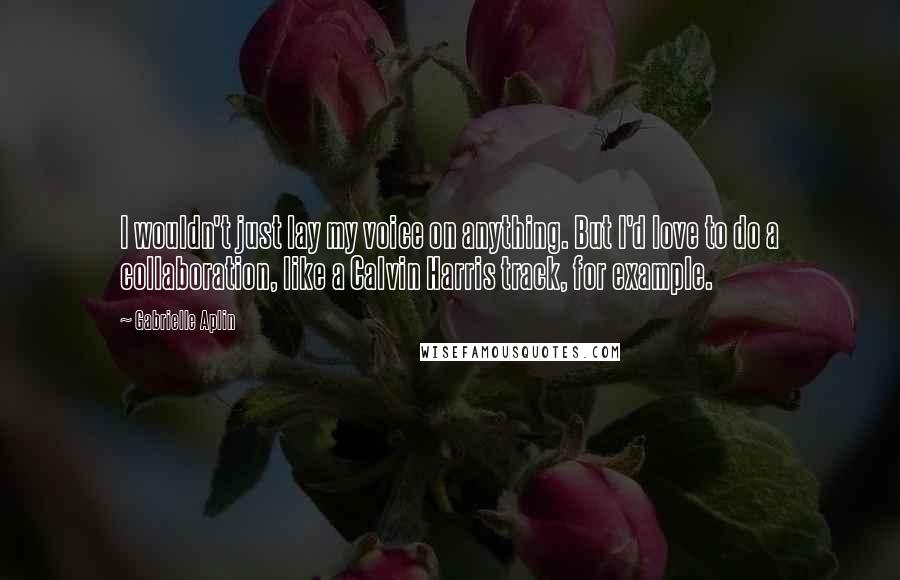 Gabrielle Aplin Quotes: I wouldn't just lay my voice on anything. But I'd love to do a collaboration, like a Calvin Harris track, for example.