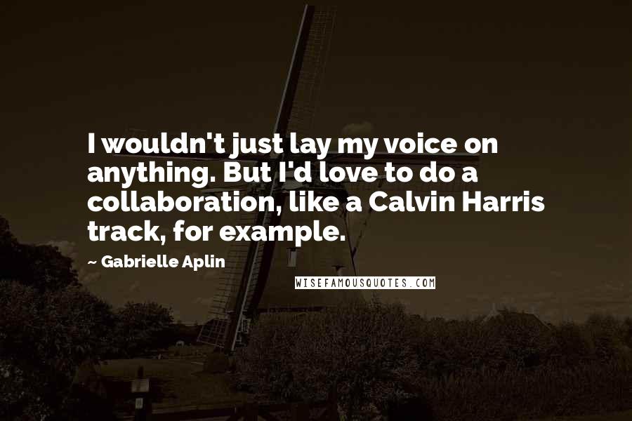 Gabrielle Aplin Quotes: I wouldn't just lay my voice on anything. But I'd love to do a collaboration, like a Calvin Harris track, for example.