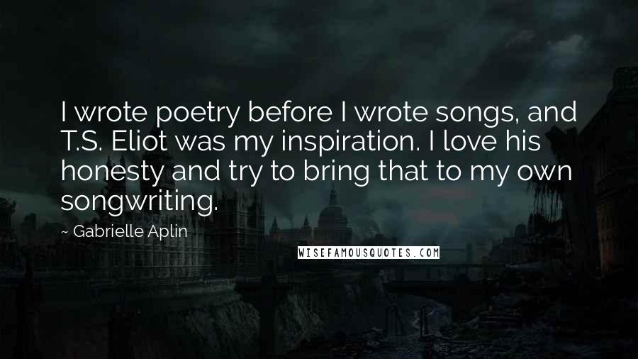 Gabrielle Aplin Quotes: I wrote poetry before I wrote songs, and T.S. Eliot was my inspiration. I love his honesty and try to bring that to my own songwriting.