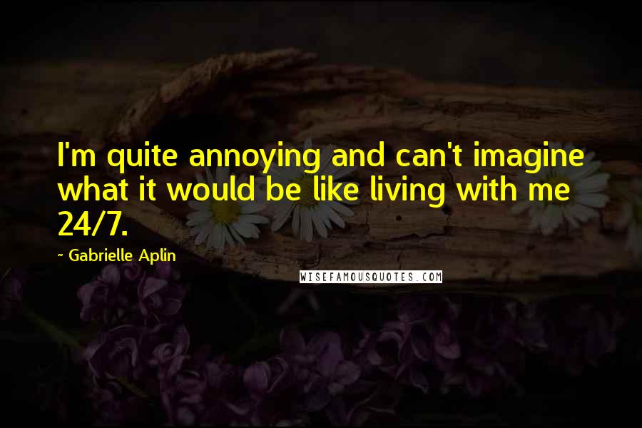 Gabrielle Aplin Quotes: I'm quite annoying and can't imagine what it would be like living with me 24/7.