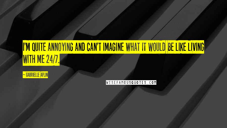 Gabrielle Aplin Quotes: I'm quite annoying and can't imagine what it would be like living with me 24/7.